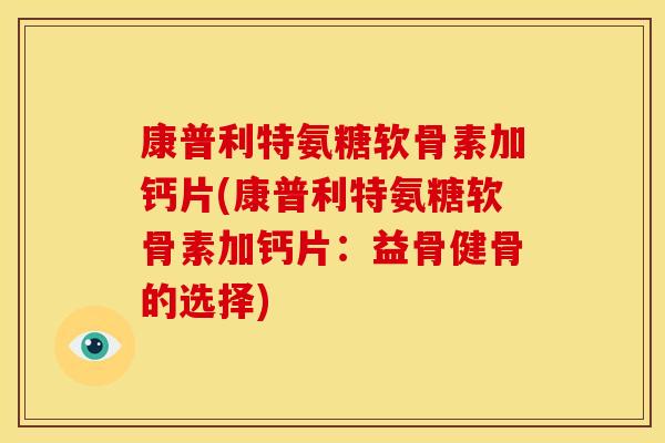 康普利特氨糖软骨素加钙片(康普利特氨糖软骨素加钙片：益骨健骨的选择)