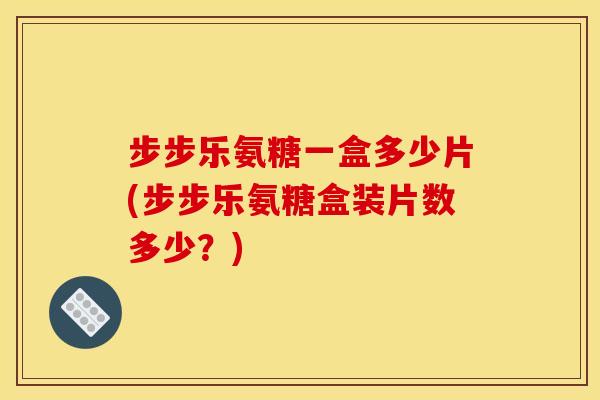 步步乐氨糖一盒多少片(步步乐氨糖盒装片数多少?)-第1张图片-关节骑士 步步乐氨糖一盒多少片(步步乐氨糖盒装片数多少?)-第1张图片-关节骑士
