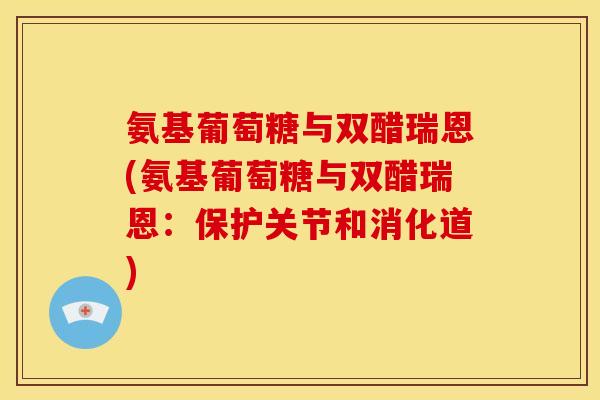 氨基葡萄糖与双醋瑞恩(氨基葡萄糖与双醋瑞恩：保护关节和消化道)
