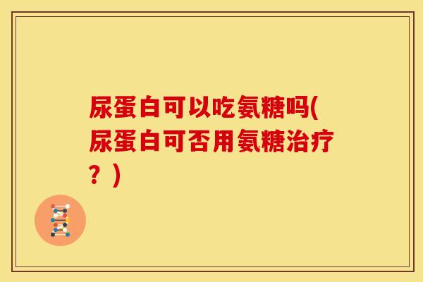 尿蛋白可以吃氨糖吗(尿蛋白可否用氨糖治疗？)