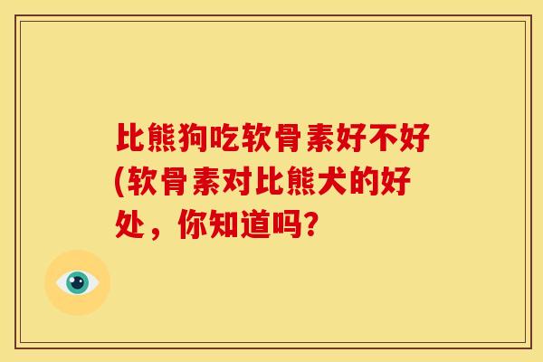 比熊狗吃软骨素好不好(软骨素对比熊犬的好处，你知道吗？