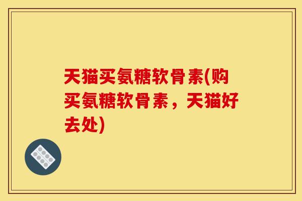 天猫买氨糖软骨素(购买氨糖软骨素，天猫好去处)-第1张图片-关节骑士
