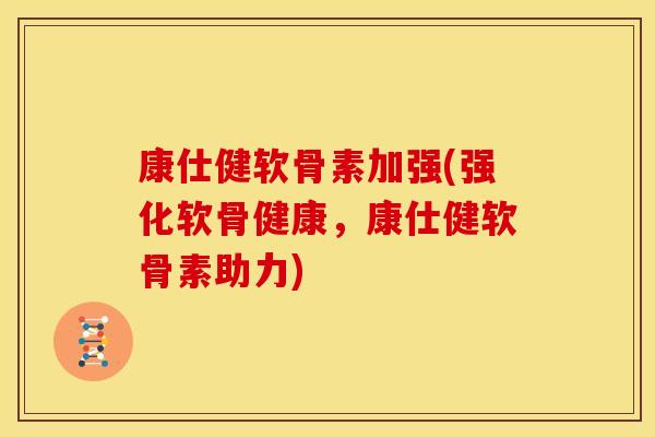 康仕健软骨素加强(强化软骨健康，康仕健软骨素助力)