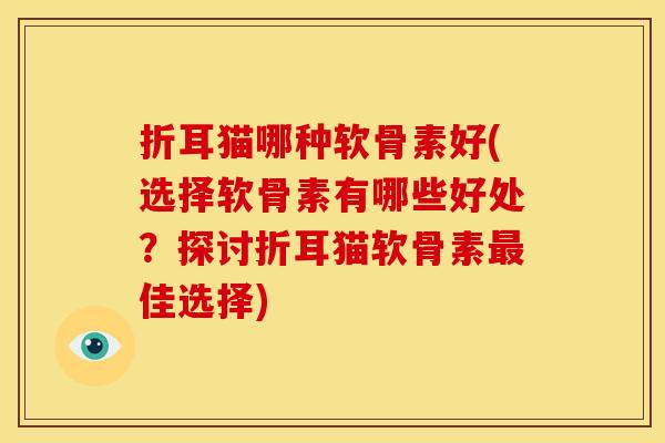 折耳猫哪种软骨素好(选择软骨素有哪些好处？探讨折耳猫软骨素最佳选择)