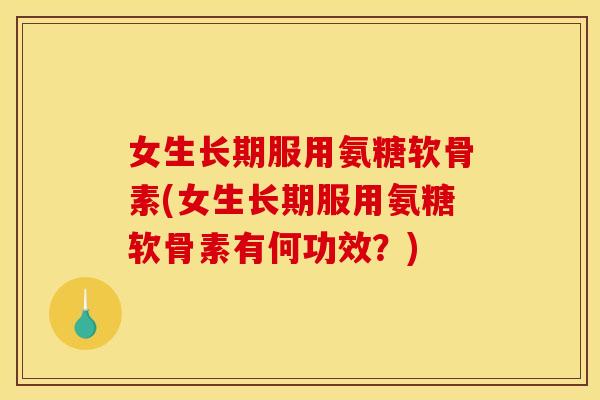 女生长期服用氨糖软骨素(女生长期服用氨糖软骨素有何功效？)