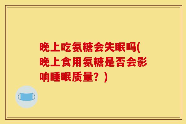 晚上吃氨糖会失眠吗(晚上食用氨糖是否会影响睡眠质量？)