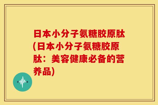 日本小分子氨糖胶原肽(日本小分子氨糖胶原肽：美容健康必备的营养品)