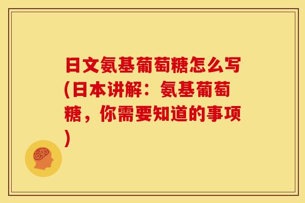 日文氨基葡萄糖怎么写(日本讲解：氨基葡萄糖，你需要知道的事项)