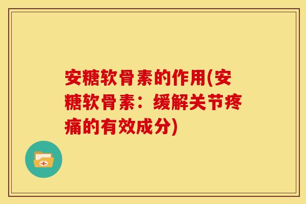 安糖软骨素的作用(安糖软骨素:缓解关节疼痛的有效成分)-第1张图片-关节骑士 安糖软骨素的作用(安糖软骨素:缓解关节疼痛的有效成分)-第1张图片-关节骑士