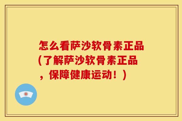 怎么看萨沙软骨素正品(了解萨沙软骨素正品,保障健康运动!)-第1张图片-关节骑士 怎么看萨沙软骨素正品(了解萨沙软骨素正品,保障健康运动!)-第1张图片-关节骑士