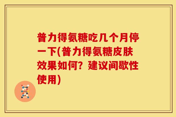 普力得氨糖吃几个月停一下(普力得氨糖皮肤效果如何？建议间歇性使用)-第1张图片-关节骑士