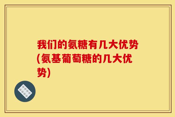 我们的氨糖有几大优势(氨基葡萄糖的几大优势)-第1张图片-关节骑士