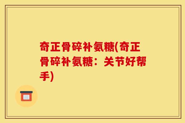 奇正骨碎补氨糖(奇正骨碎补氨糖：关节好帮手)
