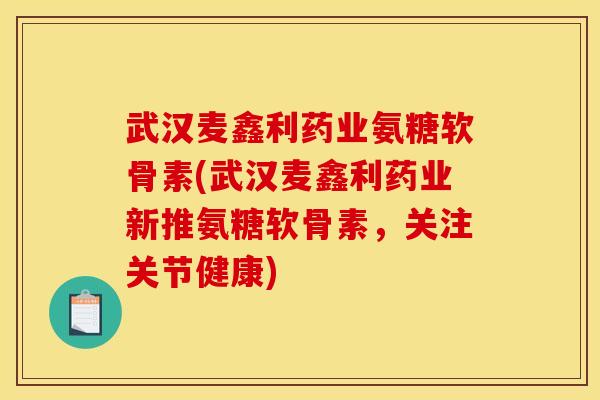 武汉麦鑫利药业氨糖软骨素(武汉麦鑫利药业新推氨糖软骨素，关注关节健康)