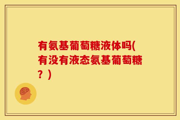 有氨基葡萄糖液体吗(有没有液态氨基葡萄糖？)