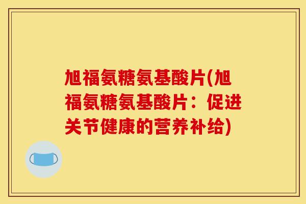 旭福氨糖氨基酸片(旭福氨糖氨基酸片：促进关节健康的营养补给)