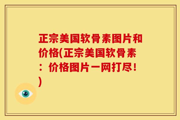 正宗美国软骨素图片和价格(正宗美国软骨素：价格图片一网打尽！)-第1张图片-关节骑士