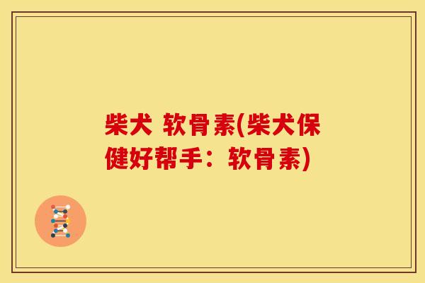 柴犬 软骨素(柴犬保健好帮手:软骨素)-第1张图片-关节骑士 柴犬 软骨素(柴犬保健好帮手:软骨素)-第1张图片-关节骑士