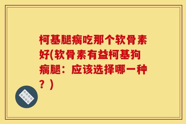 柯基腿瘸吃那个软骨素好(软骨素有益柯基狗瘸腿：应该选择哪一种？)