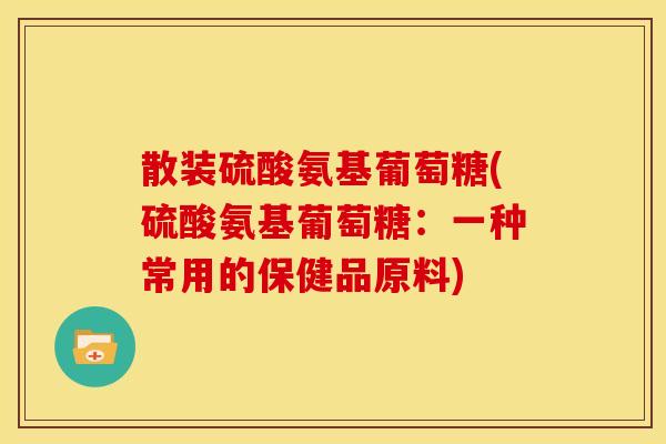 散装硫酸氨基葡萄糖(硫酸氨基葡萄糖：一种常用的保健品原料)