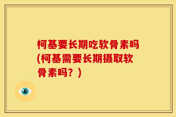 柯基要长期吃软骨素吗(柯基需要长期摄取软骨素吗？)