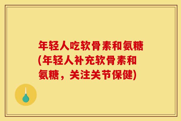 年轻人吃软骨素和氨糖(年轻人补充软骨素和氨糖，关注关节保健)