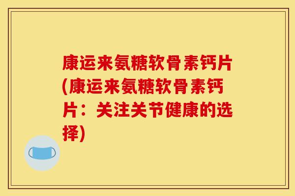 康运来氨糖软骨素钙片(康运来氨糖软骨素钙片：关注关节健康的选择)