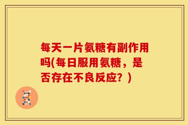 每天一片氨糖有副作用吗(每日服用氨糖，是否存在不良反应？)-第1张图片-关节骑士