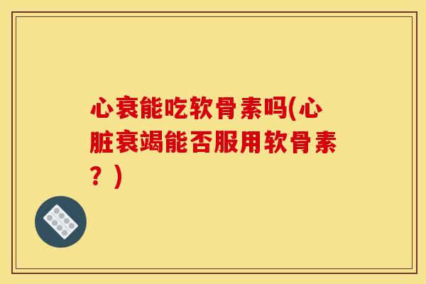 心衰能吃软骨素吗(心脏衰竭能否服用软骨素？)