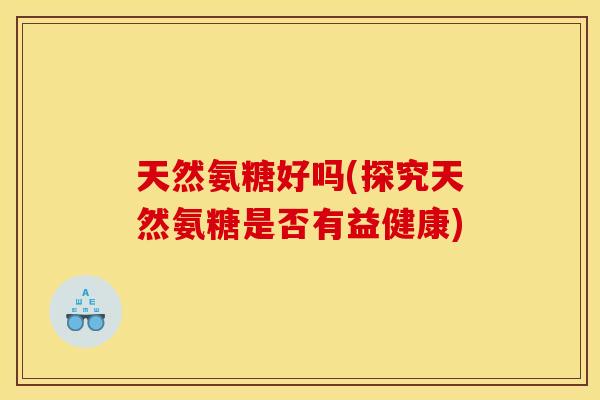 天然氨糖好吗(探究天然氨糖是否有益健康)