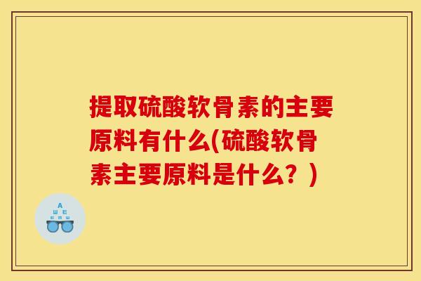 提取硫酸软骨素的主要原料有什么(硫酸软骨素主要原料是什么?)-第1张图片-关节骑士 提取硫酸软骨素的主要原料有什么(硫酸软骨素主要原料是什么?)-第1张图片-关节骑士