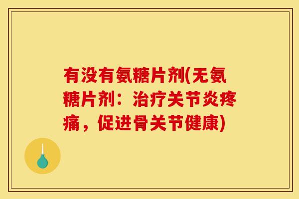 有没有氨糖片剂(无氨糖片剂：治疗关节炎疼痛，促进骨关节健康)