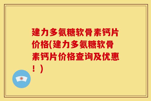 建力多氨糖软骨素钙片价格(建力多氨糖软骨素钙片价格查询及优惠！)