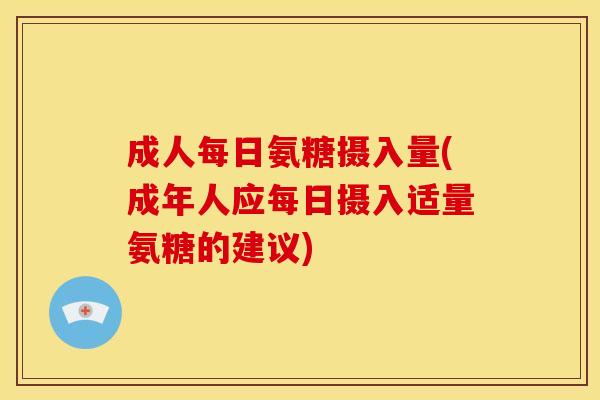 成人每日氨糖摄入量(成年人应每日摄入适量氨糖的建议)-第1张图片-关节骑士