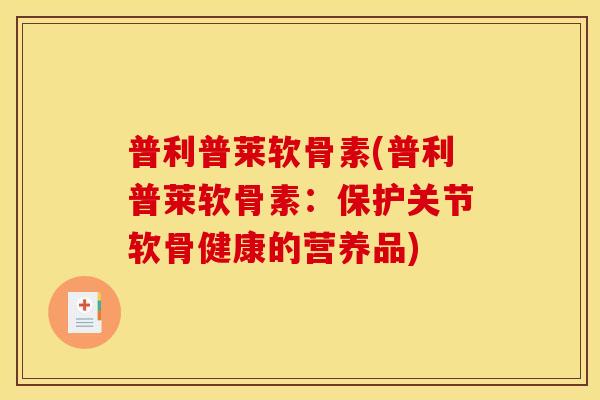 普利普莱软骨素(普利普莱软骨素：保护关节软骨健康的营养品)
