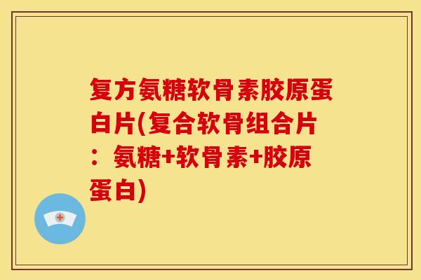 复方氨糖软骨素胶原蛋白片(复合软骨组合片：氨糖+软骨素+胶原蛋白)