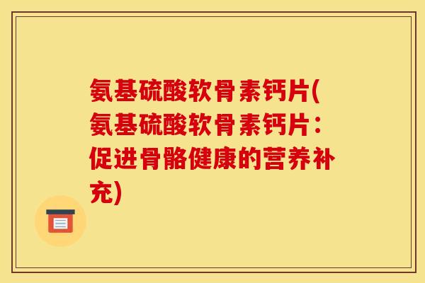 氨基硫酸软骨素钙片(氨基硫酸软骨素钙片：促进骨骼健康的营养补充)