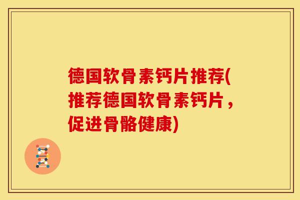德国软骨素钙片推荐(推荐德国软骨素钙片，促进骨骼健康)