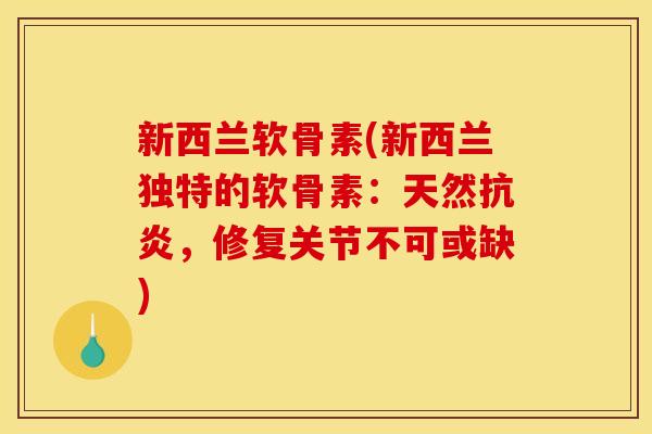 新西兰软骨素(新西兰独特的软骨素：天然抗炎，修复关节不可或缺)-第1张图片-关节骑士