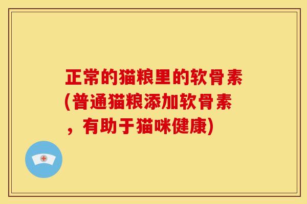 正常的猫粮里的软骨素(普通猫粮添加软骨素,有助于猫咪健康)-第1张图片-关节骑士 正常的猫粮里的软骨素(普通猫粮添加软骨素,有助于猫咪健康)-第1张图片-关节骑士