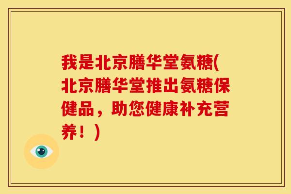 我是北京膳华堂氨糖(北京膳华堂推出氨糖保健品，助您健康补充营养！)