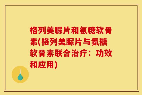 格列美脲片和氨糖软骨素(格列美脲片与氨糖软骨素联合治疗:功效和应用)-第1张图片-关节骑士 格列美脲片和氨糖软骨素(格列美脲片与氨糖软骨素联合治疗:功效和应用)-第1张图片-关节骑士