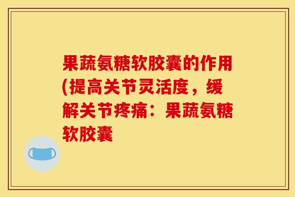 果蔬氨糖软胶囊的作用(提高关节灵活度，缓解关节疼痛：果蔬氨糖软胶囊