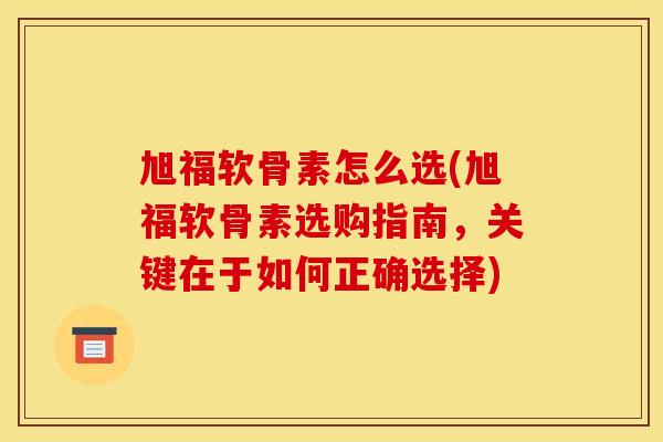 旭福软骨素怎么选(旭福软骨素选购指南，关键在于如何正确选择)