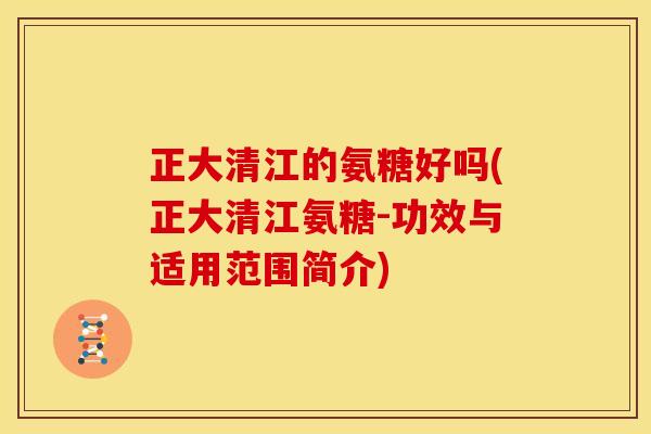 正大清江的氨糖好吗(正大清江氨糖-功效与适用范围简介)