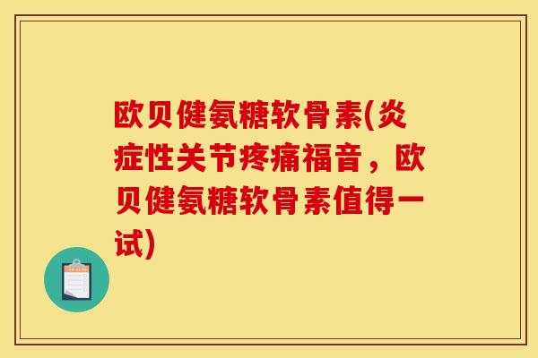 欧贝健氨糖软骨素(炎症性关节疼痛福音，欧贝健氨糖软骨素值得一试)-第1张图片-关节骑士