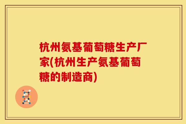 杭州氨基葡萄糖生产厂家(杭州生产氨基葡萄糖的制造商)