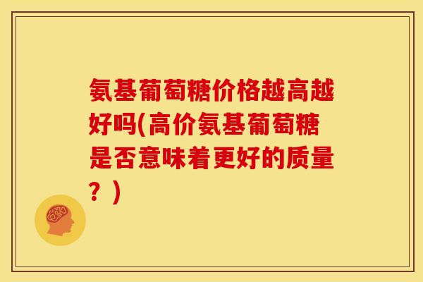 氨基葡萄糖价格越高越好吗(高价氨基葡萄糖是否意味着更好的质量？)-第1张图片-关节骑士