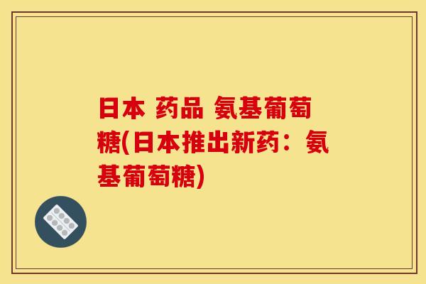 日本 药品 氨基葡萄糖(日本推出新药：氨基葡萄糖)