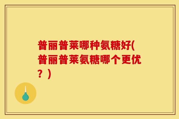 普丽普莱哪种氨糖好(普丽普莱氨糖哪个更优？)